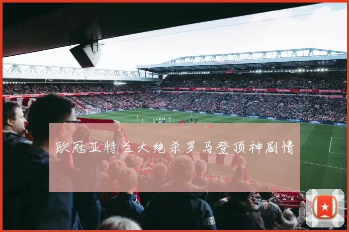 欧冠亚特兰大绝杀罗马登顶神剧情