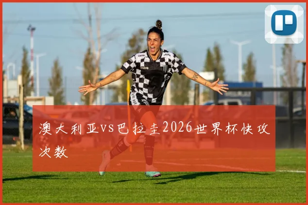 澳大利亚vs巴拉圭2026世界杯快攻次数