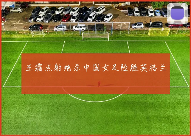 王霜点射绝杀中国女足险胜英格兰
