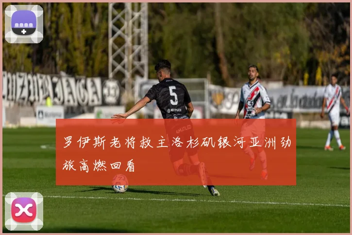 罗伊斯老将救主洛杉矶银河亚洲劲旅高燃回看