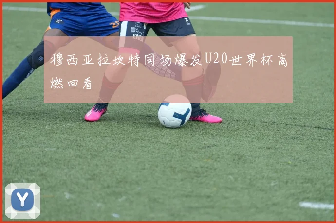 穆西亚拉坎特同场爆发U20世界杯高燃回看