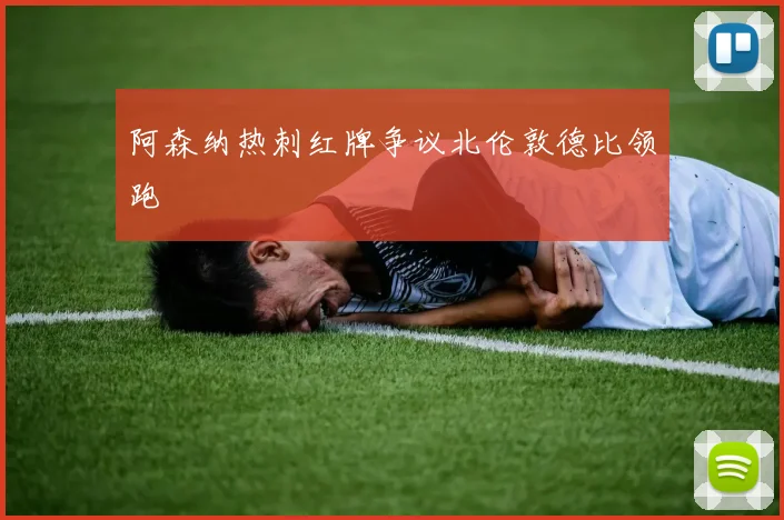 阿森纳热刺红牌争议北伦敦德比领跑