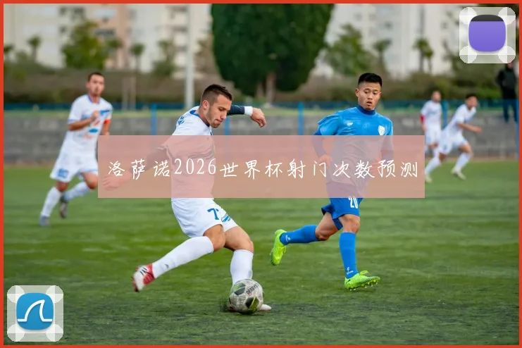洛萨诺2026世界杯射门次数预测