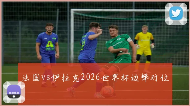 法国vs伊拉克2026世界杯边锋对位