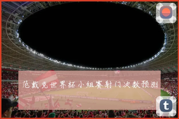 范戴克世界杯小组赛射门次数预测