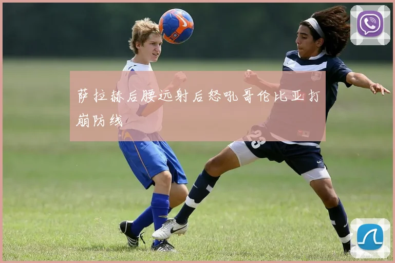 萨拉赫后腰远射后怒吼哥伦比亚打崩防线