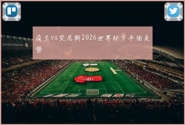 荷兰vs突尼斯2026世界杯下半场走势