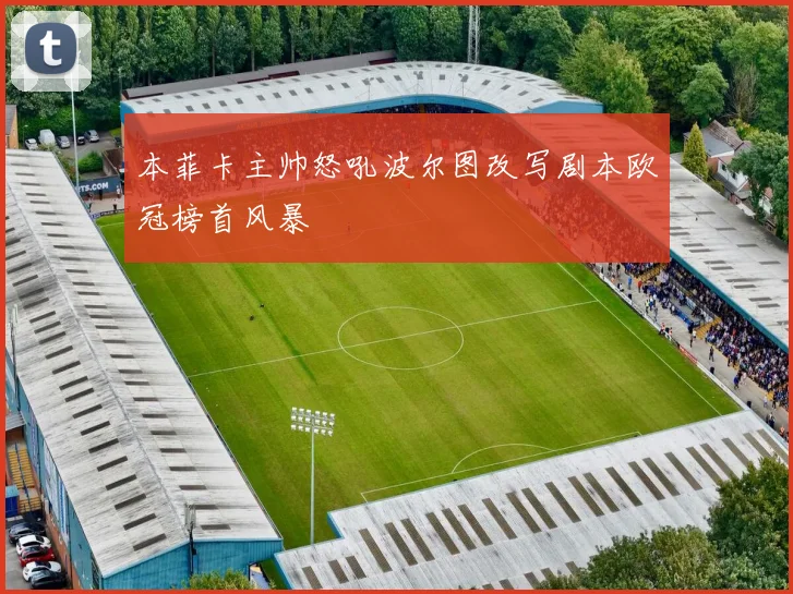 本菲卡主帅怒吼波尔图改写剧本欧冠榜首风暴