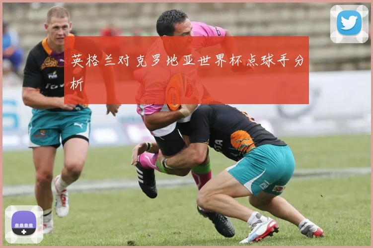 英格兰对克罗地亚世界杯点球手分析