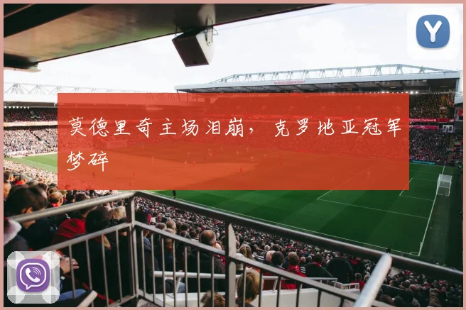 莫德里奇主场泪崩，克罗地亚冠军梦碎