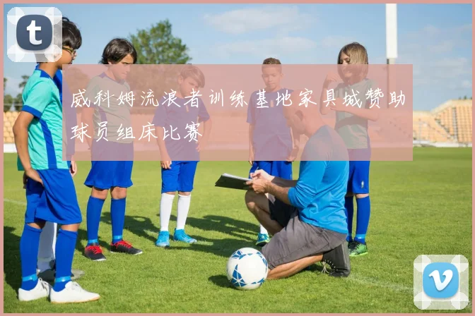 威科姆流浪者训练基地家具城赞助球员组床比赛