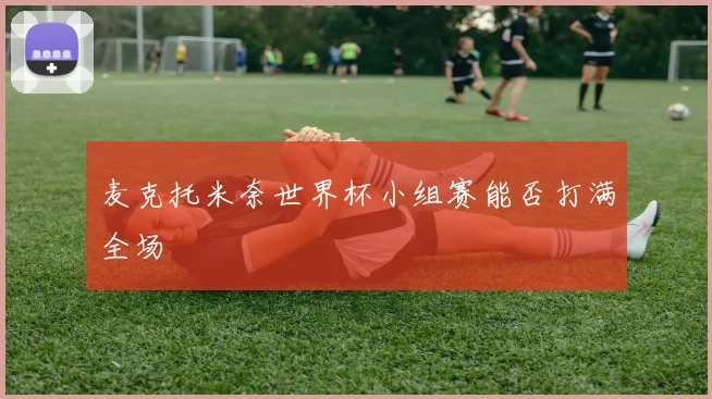 麦克托米奈世界杯小组赛能否打满全场