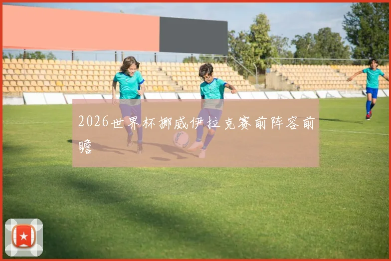2026世界杯挪威伊拉克赛前阵容前瞻