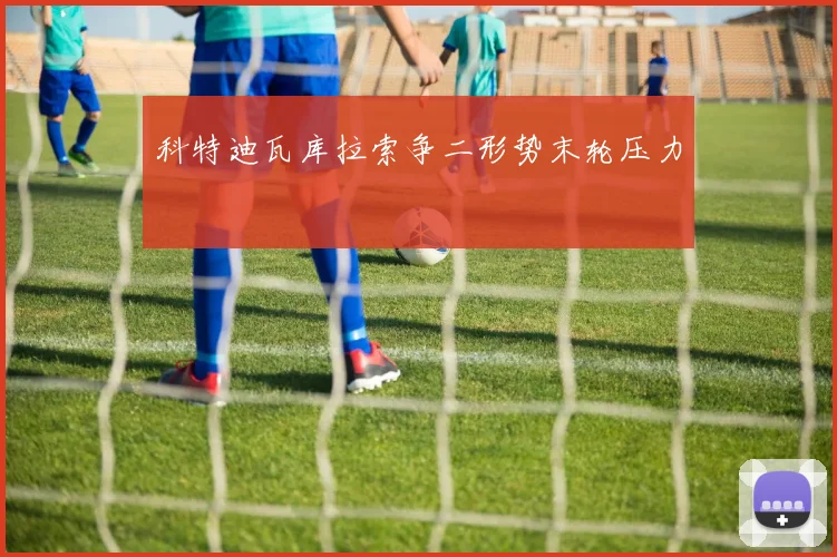 科特迪瓦库拉索争二形势末轮压力