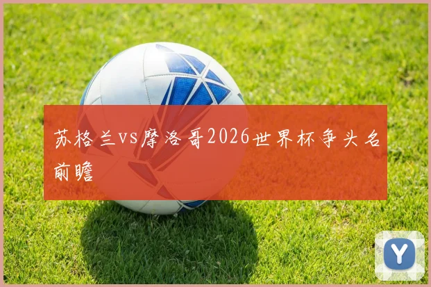 苏格兰vs摩洛哥2026世界杯争头名前瞻