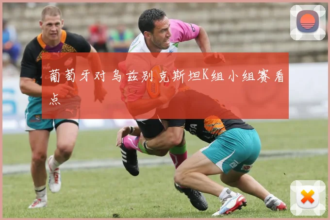 葡萄牙对乌兹别克斯坦K组小组赛看点