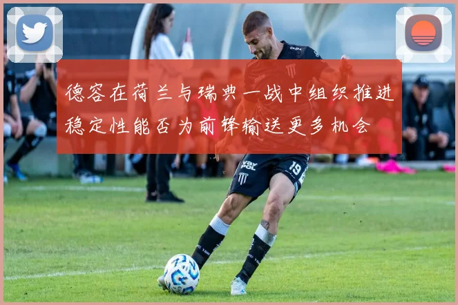 德容在荷兰与瑞典一战中组织推进稳定性能否为前锋输送更多机会