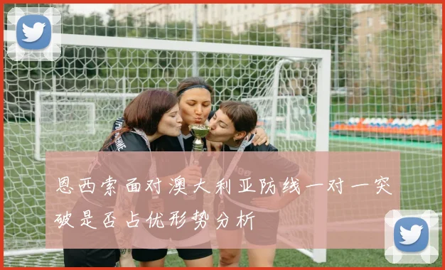 恩西索面对澳大利亚防线一对一突破是否占优形势分析