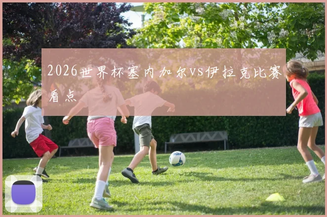 2026世界杯塞内加尔vs伊拉克比赛看点
