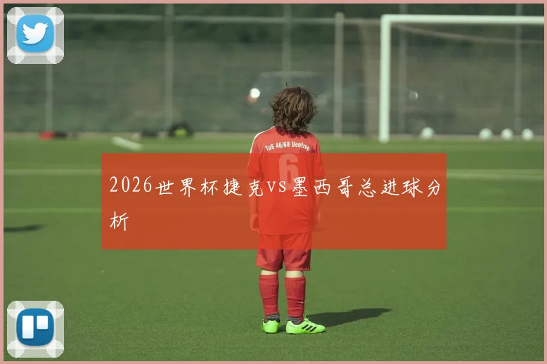 2026世界杯捷克vs墨西哥总进球分析