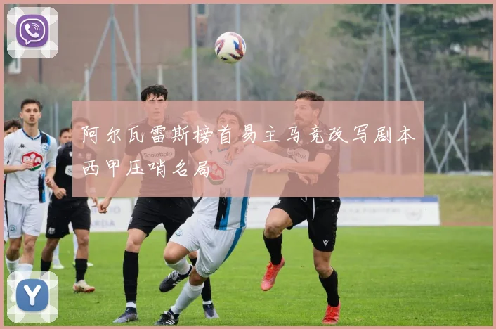 阿尔瓦雷斯榜首易主马竞改写剧本西甲压哨名局