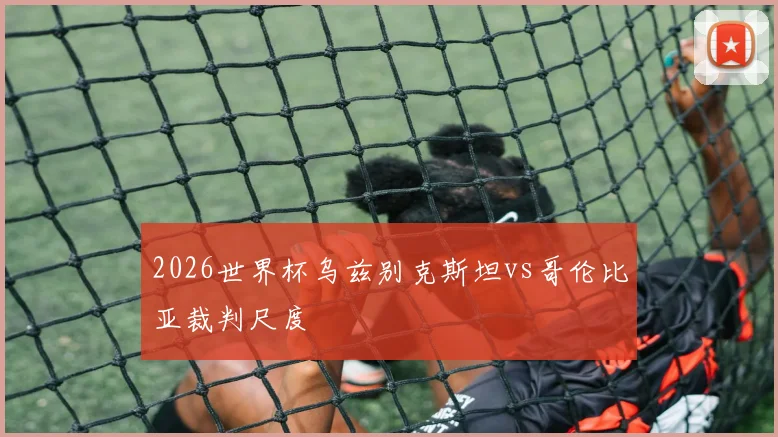 2026世界杯乌兹别克斯坦vs哥伦比亚裁判尺度