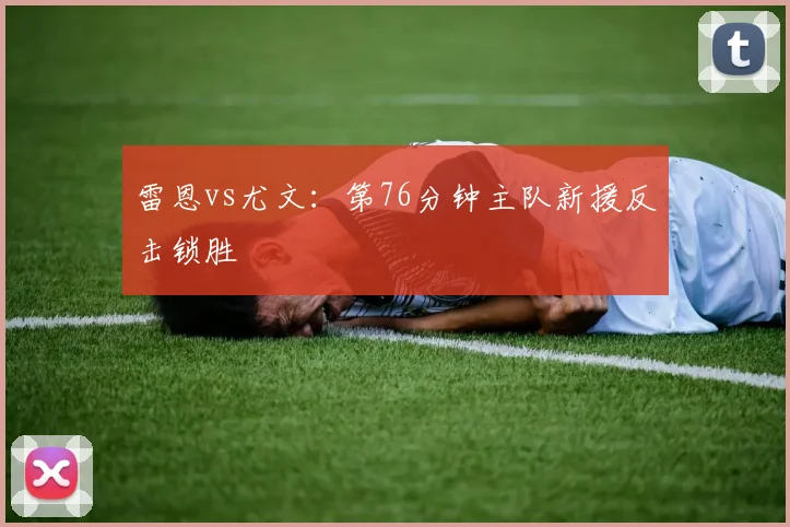 雷恩vs尤文:第76分钟主队新援反击锁胜
