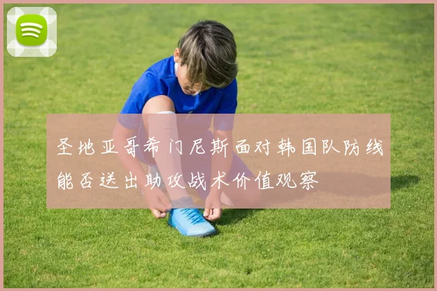 圣地亚哥希门尼斯面对韩国队防线能否送出助攻战术价值观察
