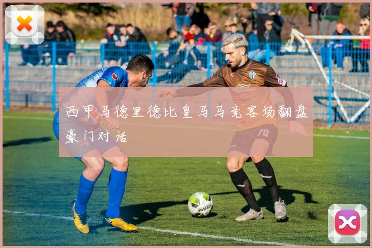 西甲马德里德比皇马马竞客场翻盘豪门对话