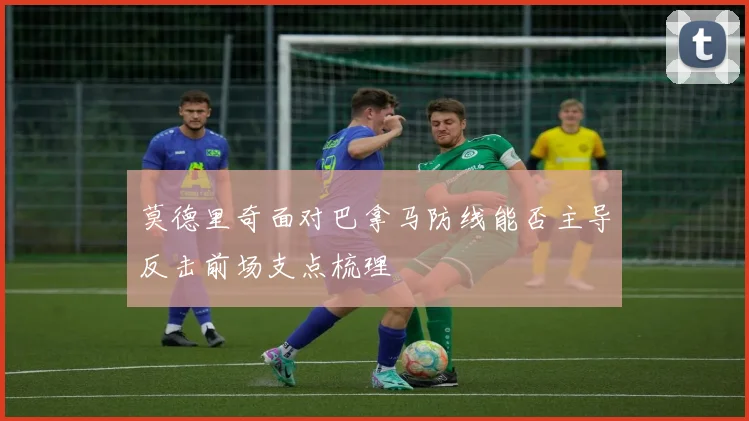 莫德里奇面对巴拿马防线能否主导反击前场支点梳理