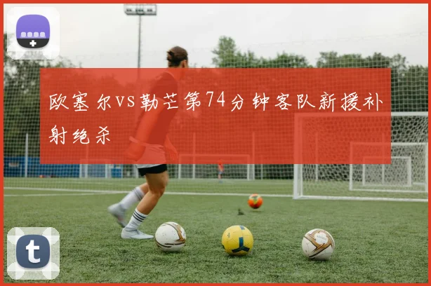 欧塞尔vs勒芒第74分钟客队新援补射绝杀