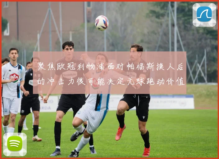 聚焦欧冠利物浦面对帕福斯换人后的冲击力很可能决定无球跑动价值