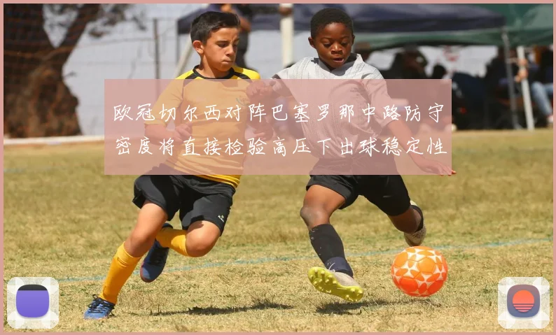欧冠切尔西对阵巴塞罗那中路防守密度将直接检验高压下出球稳定性