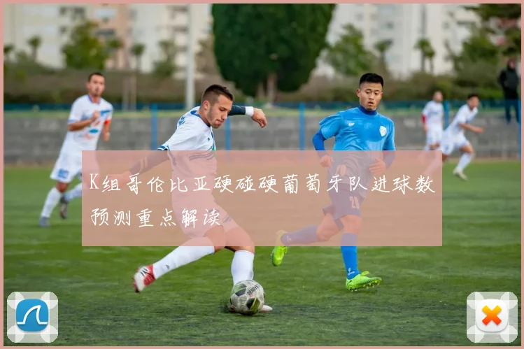 K组哥伦比亚硬碰硬葡萄牙队进球数预测重点解读