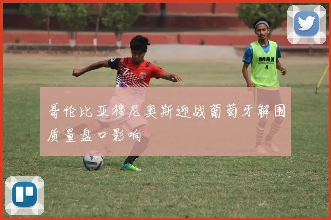哥伦比亚穆尼奥斯迎战葡萄牙解围质量盘口影响
