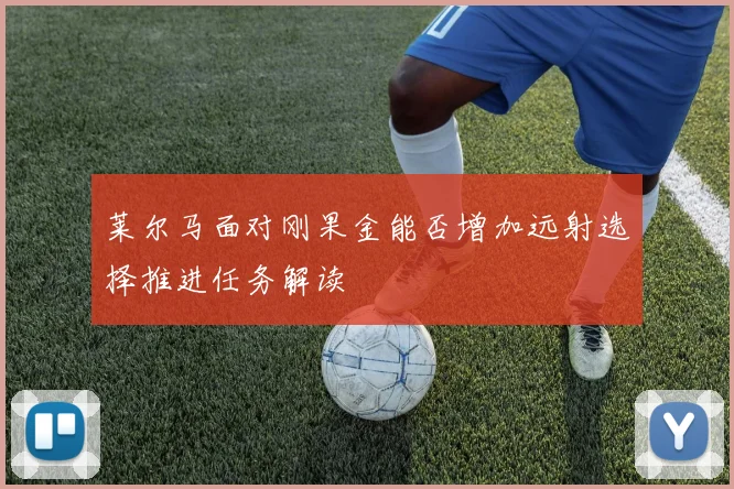 莱尔马面对刚果金能否增加远射选择推进任务解读