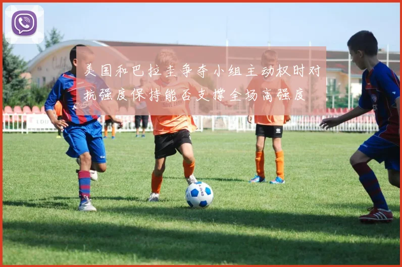美国和巴拉圭争夺小组主动权时对抗强度保持能否支撑全场高强度