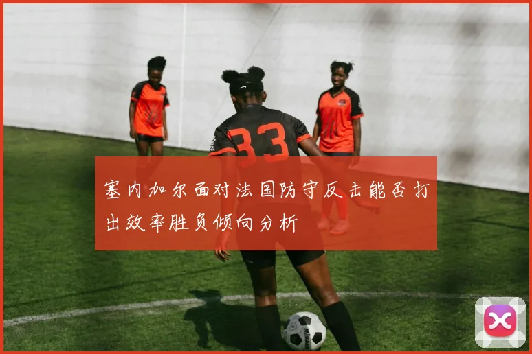 塞内加尔面对法国防守反击能否打出效率胜负倾向分析