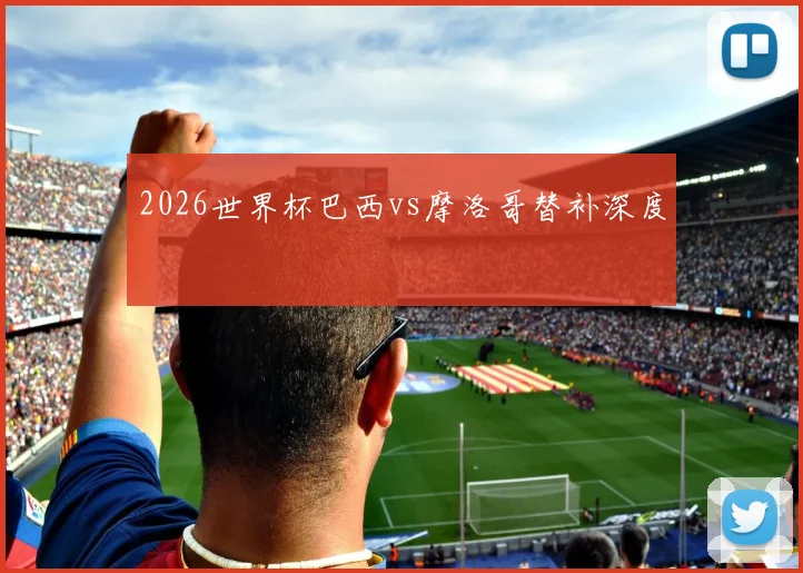 2026世界杯巴西vs摩洛哥替补深度