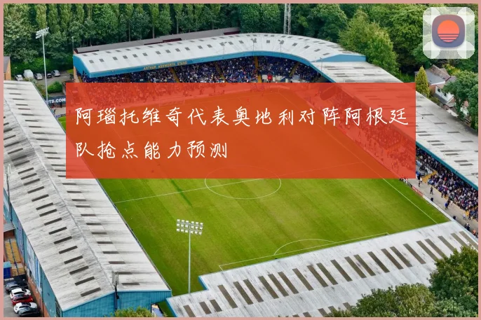 阿瑙托维奇代表奥地利对阵阿根廷队抢点能力预测