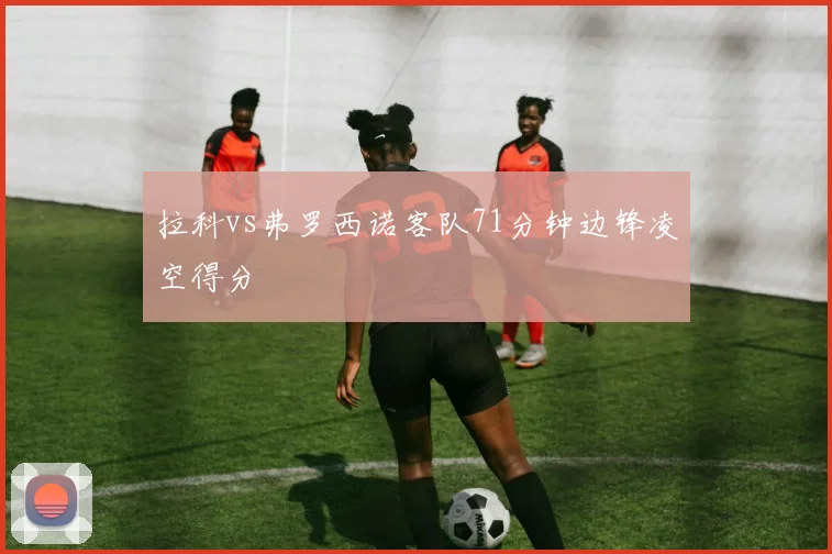 拉科vs弗罗西诺客队71分钟边锋凌空得分