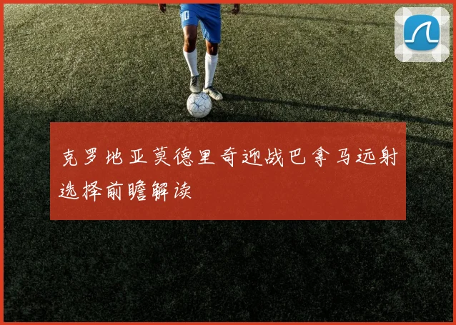 克罗地亚莫德里奇迎战巴拿马远射选择前瞻解读