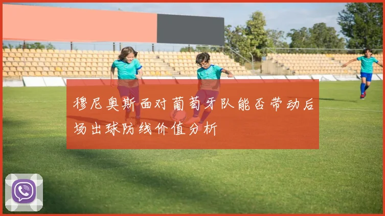 穆尼奥斯面对葡萄牙队能否带动后场出球防线价值分析