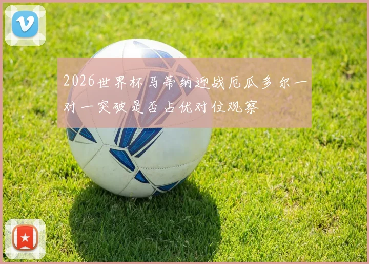 2026世界杯马蒂纳迎战厄瓜多尔一对一突破是否占优对位观察