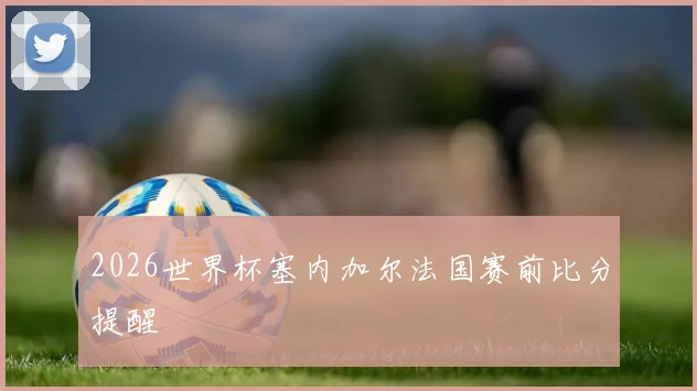 2026世界杯塞内加尔法国赛前比分提醒