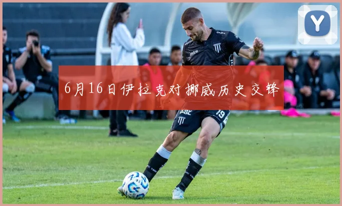 6月16日伊拉克对挪威历史交锋