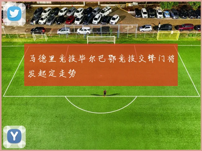 马德里竞技毕尔巴鄂竞技交锋门将发起定走势