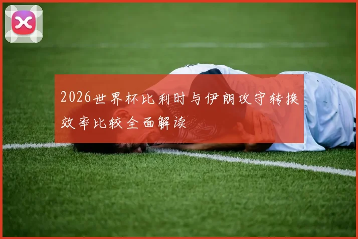 2026世界杯比利时与伊朗攻守转换效率比较全面解读