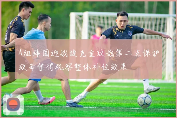 A组韩国迎战捷克金玟哉第二点保护效率值得观察整体补位效果