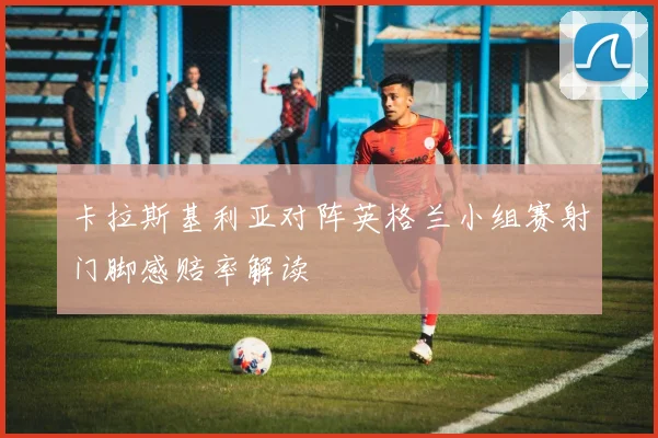 卡拉斯基利亚对阵英格兰小组赛射门脚感赔率解读